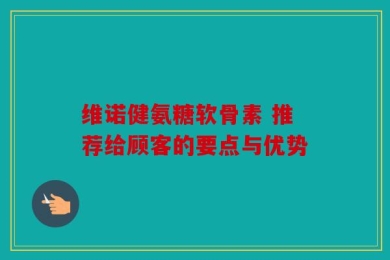维诺健氨糖软骨素 推荐给顾客的要点与优势