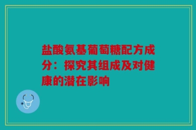 盐酸氨基葡萄糖配方成分：探究其组成及对健康的潜在影响