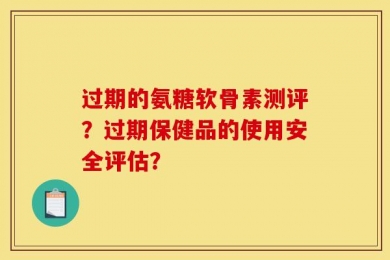 过期的氨糖软骨素测评？过期保健品的使用安全评估？