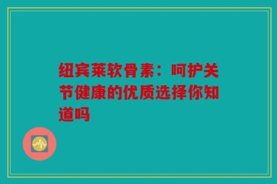 纽宾莱软骨素：呵护关节健康的优质选择你知道吗