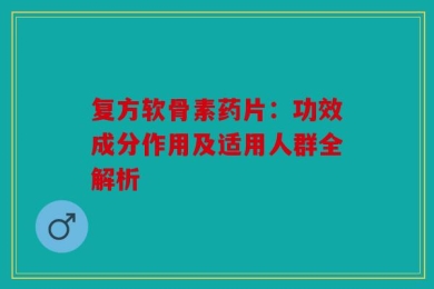复方软骨素药片：功效成分作用及适用人群全解析