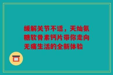 缓解关节不适，天灿氨糖软骨素钙片带你走向无痛生活的全新体验