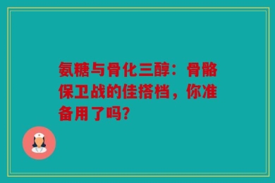 氨糖与骨化三醇：骨骼保卫战的佳搭档，你准备用了吗？