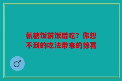 氨糖饭前饭后吃？你想不到的吃法带来的惊喜