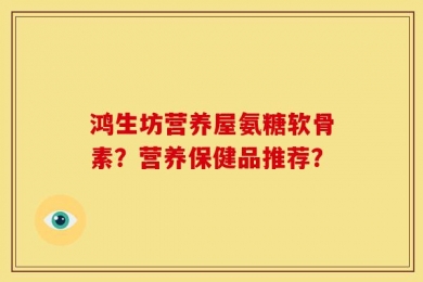 鸿生坊营养屋氨糖软骨素？营养保健品推荐？