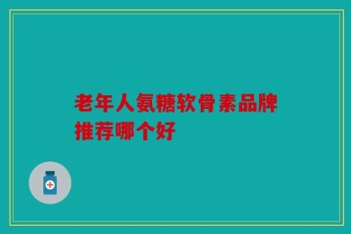 老年人氨糖软骨素品牌推荐哪个好