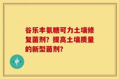 谷乐丰氨糖可力土壤修复菌剂？提高土壤质量的新型菌剂？