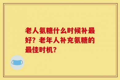 老人氨糖什么时候补最好？老年人补充氨糖的最佳时机？