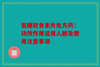 氨糖软骨素片处方药：功效作用适用人群及使用注意事项