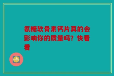 氨糖软骨素钙片真的会影响你的质量吗？快看看