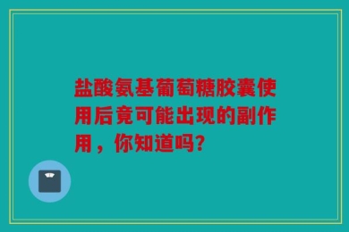 盐酸氨基葡萄糖胶囊使用后竟可能出现的副作用，你知道吗？