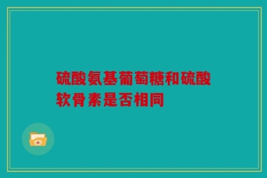 硫酸氨基葡萄糖和硫酸软骨素是否相同