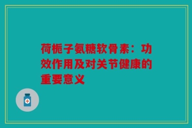 荷栀子氨糖软骨素：功效作用及对关节健康的重要意义