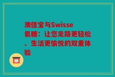 澳佳宝与Swisse氨糖：让您走路更轻松、生活更愉悦的双重体验