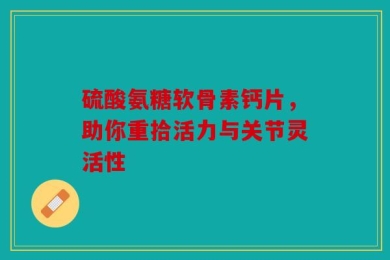 硫酸氨糖软骨素钙片，助你重拾活力与关节灵活性