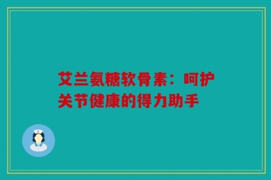 艾兰氨糖软骨素：呵护关节健康的得力助手