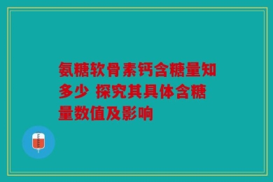 氨糖软骨素钙含糖量知多少 探究其具体含糖量数值及影响