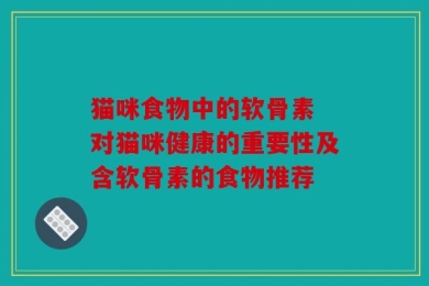 猫咪食物中的软骨素 对猫咪健康的重要性及含软骨素的食物推荐