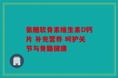 氨糖软骨素维生素D钙片 补充营养 呵护关节与骨骼健康