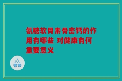 氨糖软骨素骨密钙的作用有哪些 对健康有何重要意义