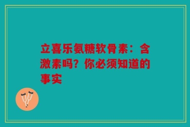 立喜乐氨糖软骨素：含激素吗？你必须知道的事实