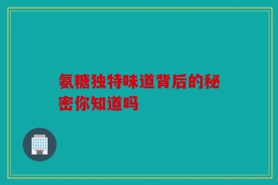 氨糖独特味道背后的秘密你知道吗