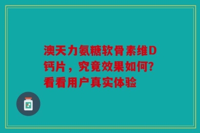 澳天力氨糖软骨素维D钙片，究竟效果如何？看看用户真实体验