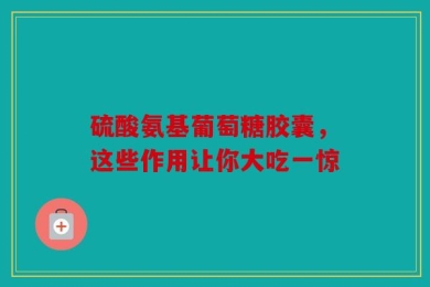硫酸氨基葡萄糖胶囊，这些作用让你大吃一惊