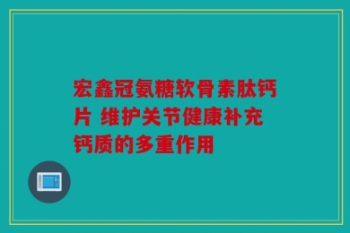 宏鑫冠氨糖软骨素肽钙片 维护关节健康补充钙质的多重作用