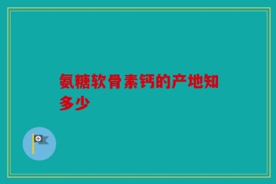 氨糖软骨素钙的产地知多少