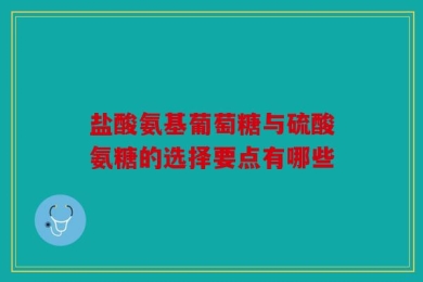 盐酸氨基葡萄糖与硫酸氨糖的选择要点有哪些