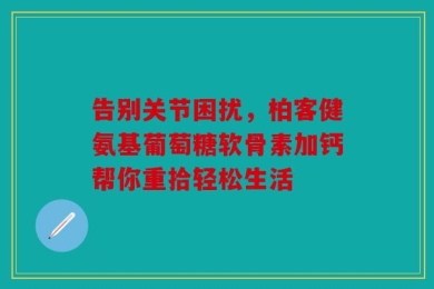 告别关节困扰，柏客健氨基葡萄糖软骨素加钙帮你重拾轻松生活