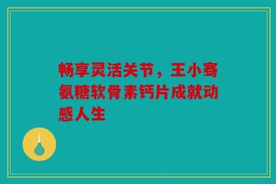 畅享灵活关节，王小骞氨糖软骨素钙片成就动感人生