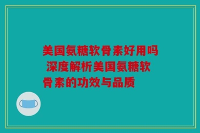 美国氨糖软骨素好用吗 深度解析美国氨糖软骨素的功效与品质