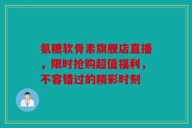 氨糖软骨素旗舰店直播，限时抢购超值福利，不容错过的精彩时刻