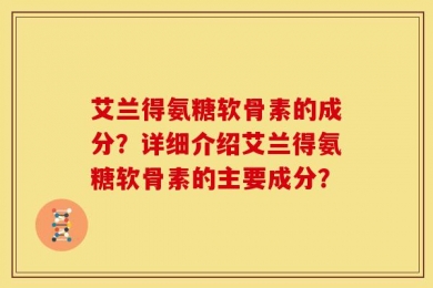 艾兰得氨糖软骨素的成分？详细介绍艾兰得氨糖软骨素的主要成分？