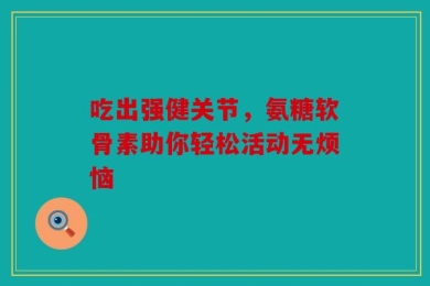 吃出强健关节，氨糖软骨素助你轻松活动无烦恼