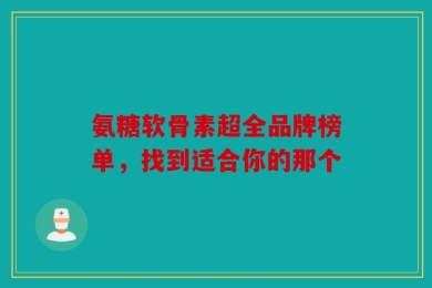 氨糖软骨素超全品牌榜单，找到适合你的那个