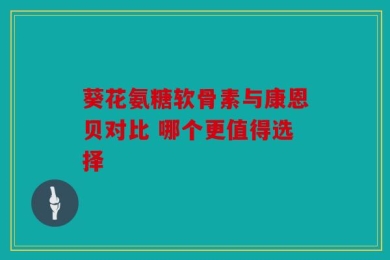 葵花氨糖软骨素与康恩贝对比 哪个更值得选择