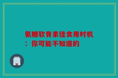 氨糖软骨素佳食用时机：你可能不知道的