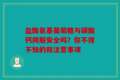 盐酸氨基葡萄糖与碳酸钙同服安全吗？你不得不知的和注意事项