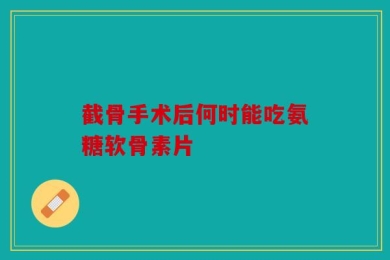 截骨手术后何时能吃氨糖软骨素片