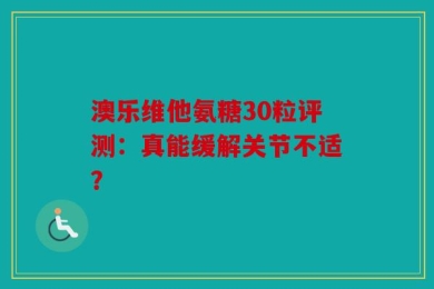 澳乐维他氨糖30粒评测：真能缓解关节不适？