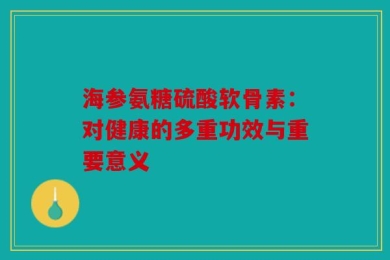 海参氨糖硫酸软骨素：对健康的多重功效与重要意义