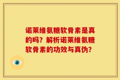 诺莱维氨糖软骨素是真的吗？解析诺莱维氨糖软骨素的功效与真伪？