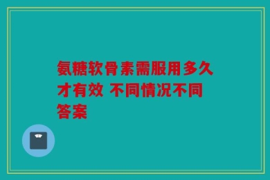 氨糖软骨素需服用多久才有效 不同情况不同答案