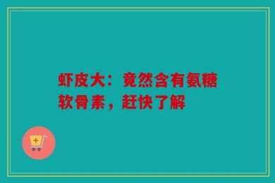虾皮大：竟然含有氨糖软骨素，赶快了解