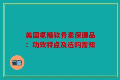 美国氨糖软骨素保健品：功效特点及选购需知