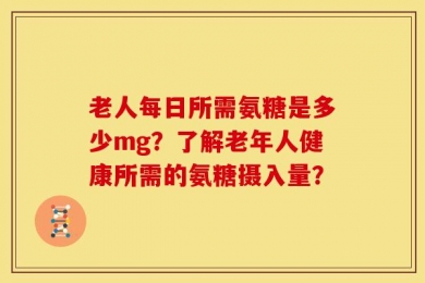 老人每日所需氨糖是多少mg？了解老年人健康所需的氨糖摄入量？