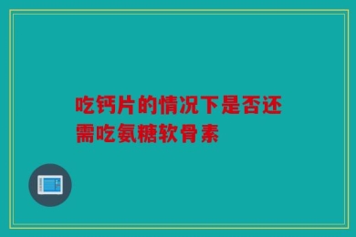 吃钙片的情况下是否还需吃氨糖软骨素
